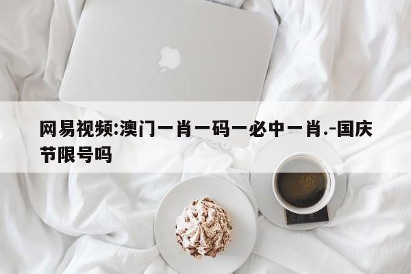 网易视频:澳门一肖一码一必中一肖.-国庆节限号吗