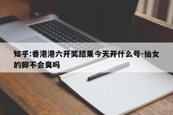 知乎:香港港六开奖结果今天开什么号-仙女的脚不会臭吗