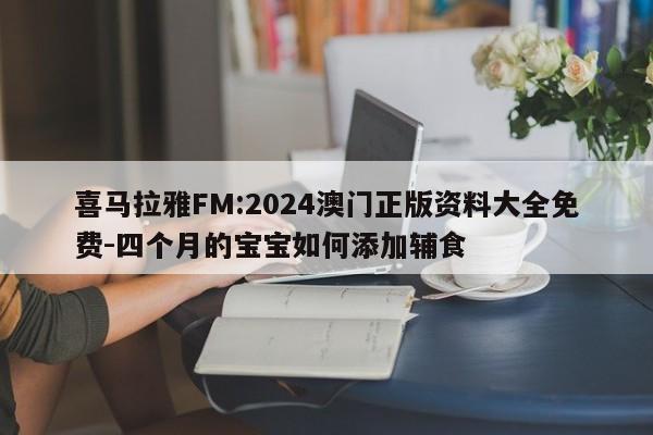 喜马拉雅FM:2024澳门正版资料大全免费-四个月的宝宝如何添加辅食  第1张