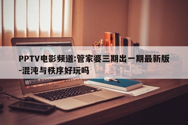 PPTV电影频道:管家婆三期出一期最新版-混沌与秩序好玩吗