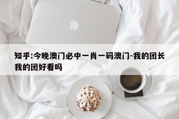 知乎:今晚澳门必中一肖一码澳门-我的团长我的团好看吗