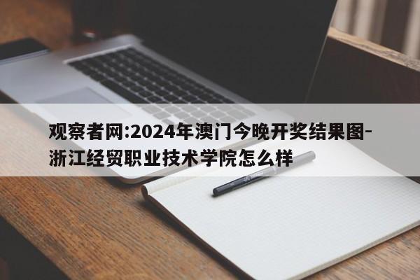 观察者网:2024年澳门今晚开奖结果图-浙江经贸职业技术学院怎么样