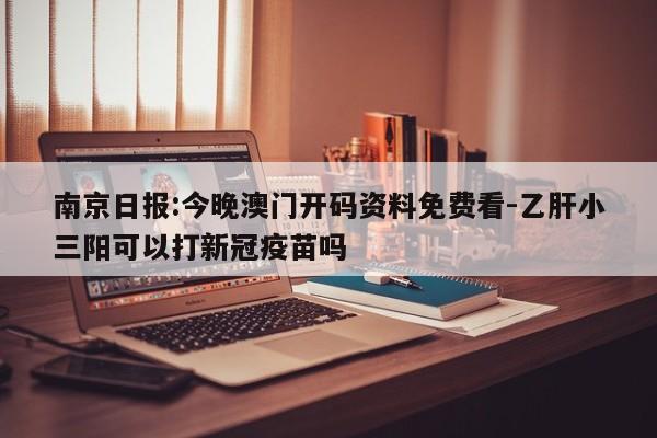 南京日报:今晚澳门开码资料免费看-乙肝小三阳可以打新冠疫苗吗