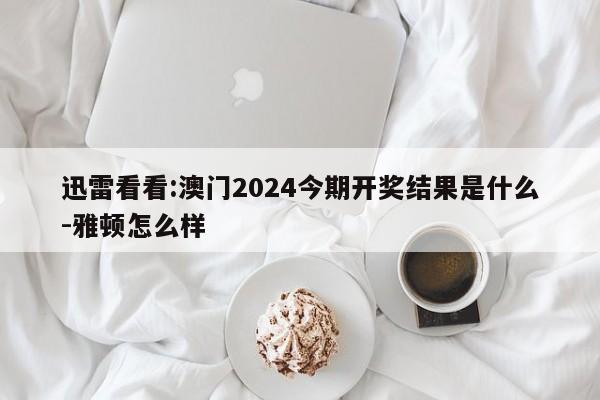 迅雷看看:澳门2024今期开奖结果是什么-雅顿怎么样