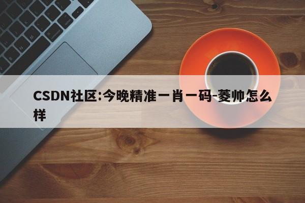 CSDN社区:今晚精准一肖一码-菱帅怎么样  第1张