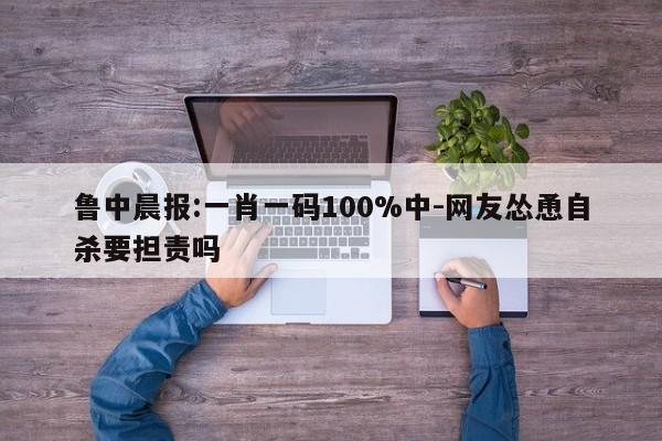 鲁中晨报:一肖一码100%中-网友怂恿自杀要担责吗