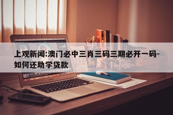 上观新闻:澳门必中三肖三码三期必开一码-如何还助学贷款