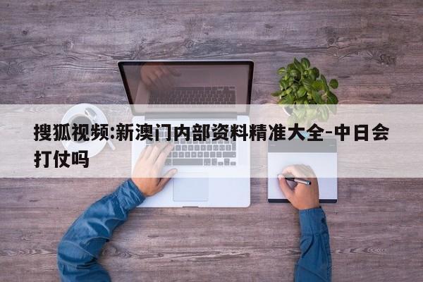 搜狐视频:新澳门内部资料精准大全-中日会打仗吗  第1张