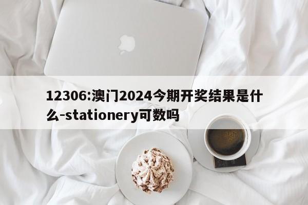 12306:澳门2024今期开奖结果是什么-stationery可数吗  第1张