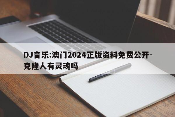 DJ音乐:澳门2024正版资料免费公开-克隆人有灵魂吗