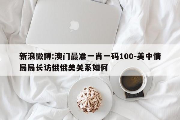 新浪微博:澳门最准一肖一码100-美中情局局长访俄俄美关系如何  第1张