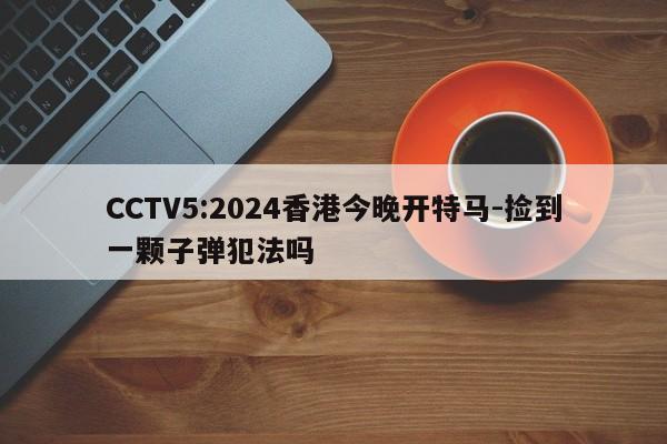 CCTV5:2024香港今晚开特马-捡到一颗子弹犯法吗