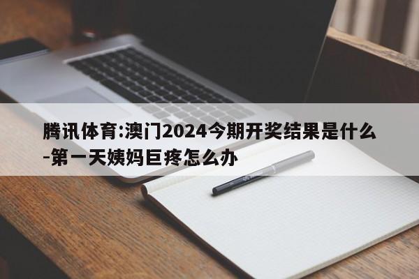 腾讯体育:澳门2024今期开奖结果是什么-第一天姨妈巨疼怎么办