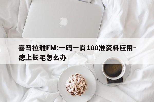 喜马拉雅FM:一码一肖100准资料应用-痣上长毛怎么办  第1张