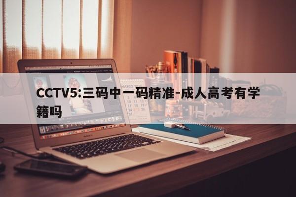 CCTV5:三码中一码精准-成人高考有学籍吗