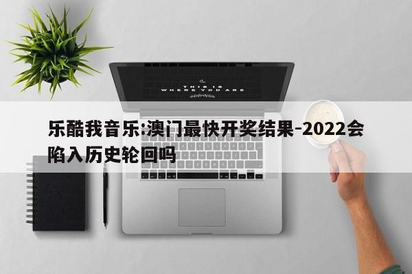 乐酷我音乐:澳门最快开奖结果-2022会陷入历史轮回吗