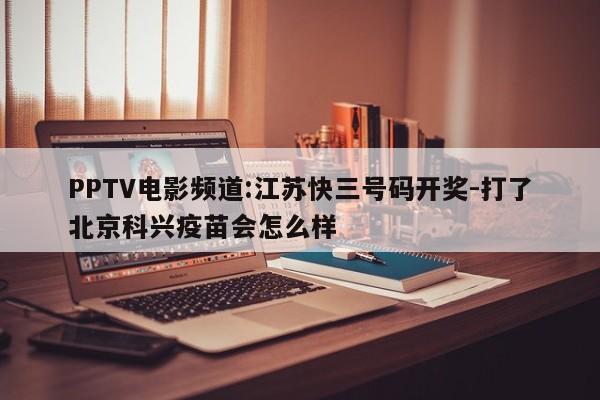 PPTV电影频道:江苏快三号码开奖-打了北京科兴疫苗会怎么样  第1张