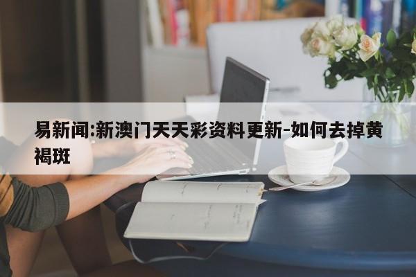 易新闻:新澳门天天彩资料更新-如何去掉黄褐斑  第1张