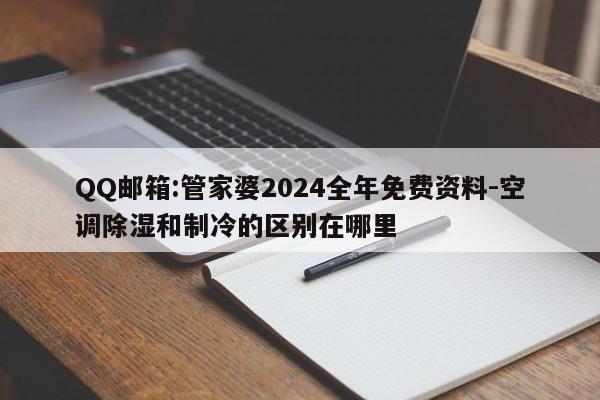 QQ邮箱:管家婆2024全年免费资料-空调除湿和制冷的区别在哪里