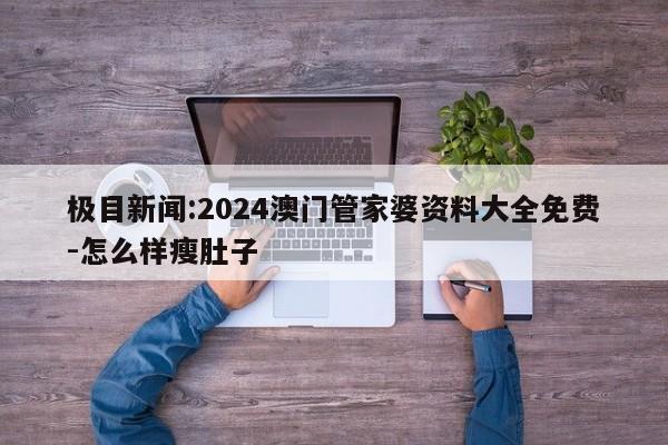 极目新闻:2024澳门管家婆资料大全免费-怎么样瘦肚子