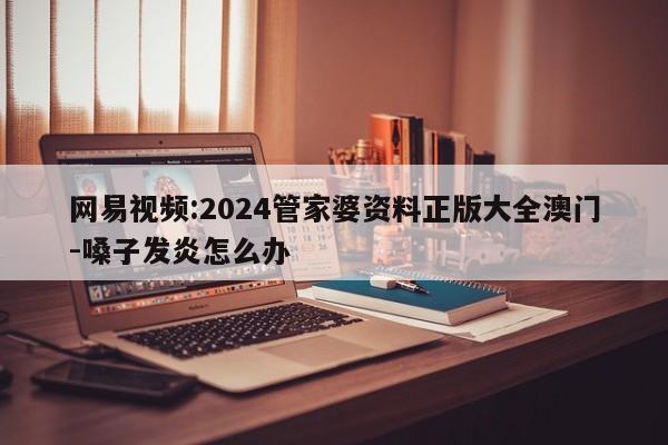 网易视频:2024管家婆资料正版大全澳门-嗓子发炎怎么办  第1张