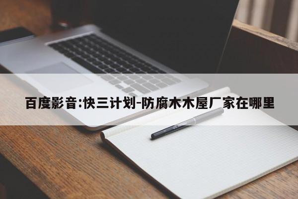 百度影音:快三计划-防腐木木屋厂家在哪里