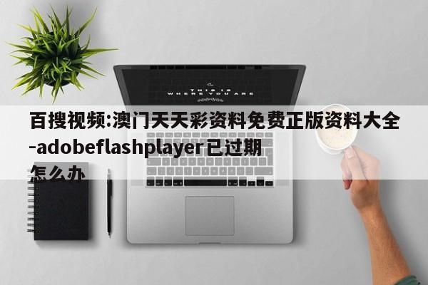 百搜视频:澳门天天彩资料免费正版资料大全-adobeflashplayer已过期怎么办  第1张