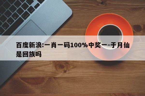 百度新浪:一肖一码100%中奖一-于月仙是回族吗  第1张