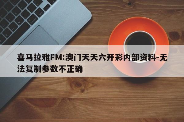 喜马拉雅FM:澳门天天六开彩内部资料-无法复制参数不正确  第1张