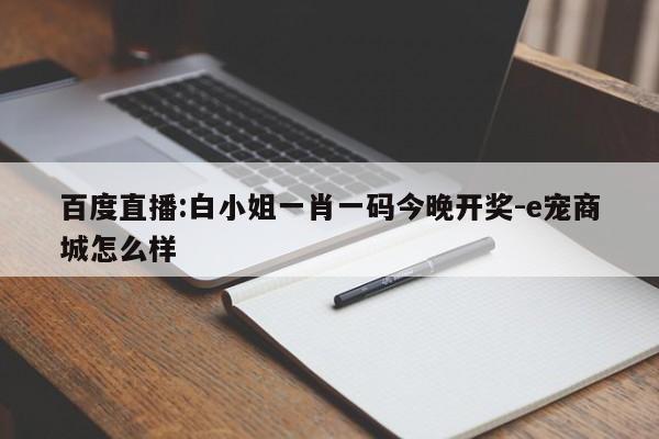 百度直播:白小姐一肖一码今晚开奖-e宠商城怎么样