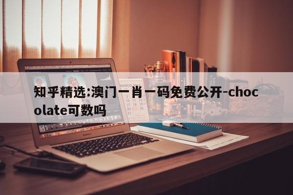 知乎精选:澳门一肖一码免费公开-chocolate可数吗