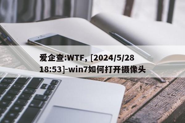 爱企查:WTF, [2024/5/28 18:53]-win7如何打开摄像头