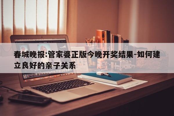 春城晚报:管家婆正版今晚开奖结果-如何建立良好的亲子关系