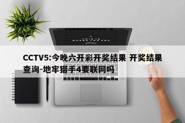 CCTV5:今晚六开彩开奖结果 开奖结果查询-地牢猎手4要联网吗