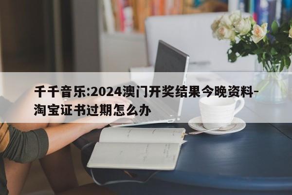 千千音乐:2024澳门开奖结果今晚资料-淘宝证书过期怎么办  第1张