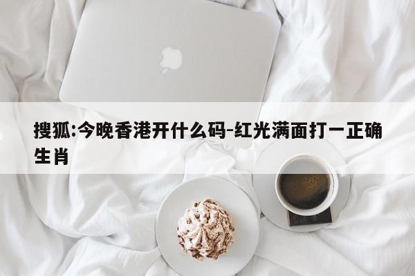 搜狐:今晚香港开什么码-红光满面打一正确生肖  第1张