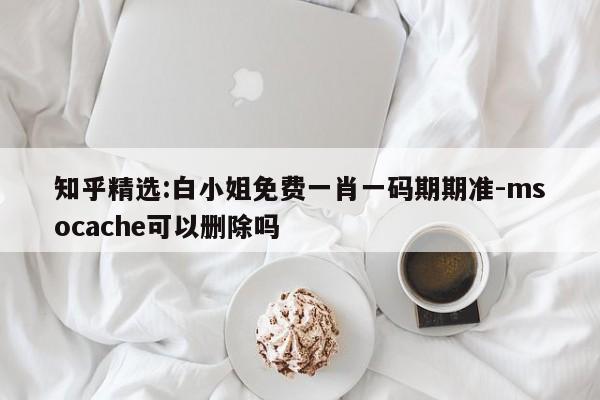 知乎精选:白小姐免费一肖一码期期准-msocache可以删除吗  第1张