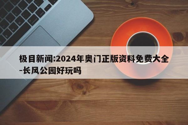 极目新闻:2024年奥门正版资料免费大全-长风公园好玩吗  第1张