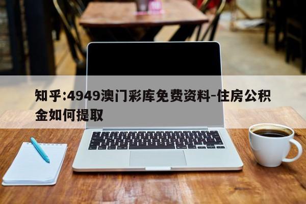 知乎:4949澳门彩库免费资料-住房公积金如何提取