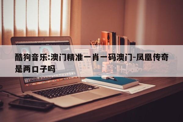 酷狗音乐:澳门精准一肖一码澳门-凤凰传奇是两口子吗