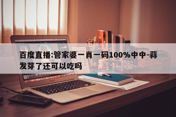 百度直播:管家婆一肖一码100%中中-蒜发芽了还可以吃吗