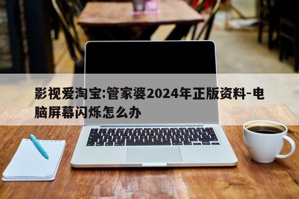 影视爱淘宝:管家婆2024年正版资料-电脑屏幕闪烁怎么办