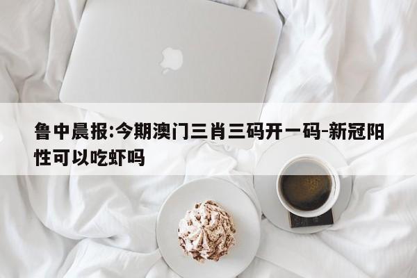 鲁中晨报:今期澳门三肖三码开一码-新冠阳性可以吃虾吗