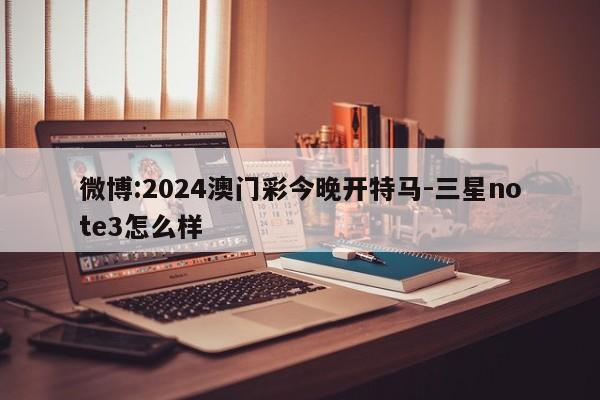 微博:2024澳门彩今晚开特马-三星note3怎么样  第1张