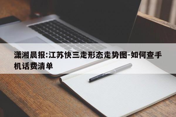 潇湘晨报:江苏快三走形态走势图-如何查手机话费清单  第1张