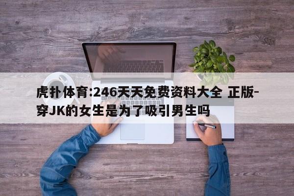 虎扑体育:246天天免费资料大全 正版-穿JK的女生是为了吸引男生吗