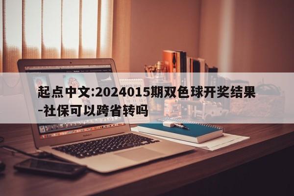 起点中文:2024015期双色球开奖结果-社保可以跨省转吗