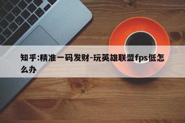 知乎:精准一码发财-玩英雄联盟fps低怎么办  第1张