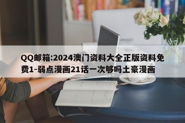 QQ邮箱:2024澳门资料大全正版资料免费1-弱点漫画21话一次够吗土豪漫画