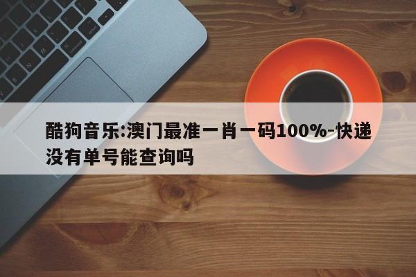 酷狗音乐:澳门最准一肖一码100%-快递没有单号能查询吗